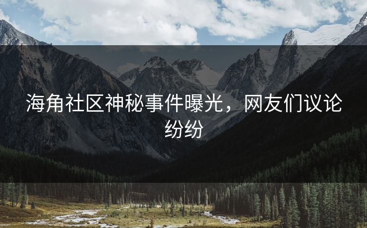 海角社区神秘事件曝光，网友们议论纷纷