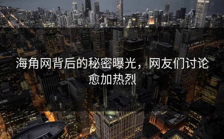 海角网背后的秘密曝光，网友们讨论愈加热烈