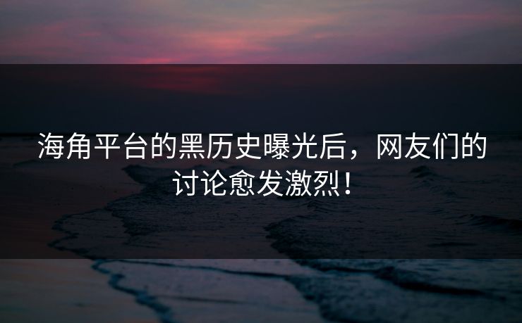海角平台的黑历史曝光后，网友们的讨论愈发激烈！