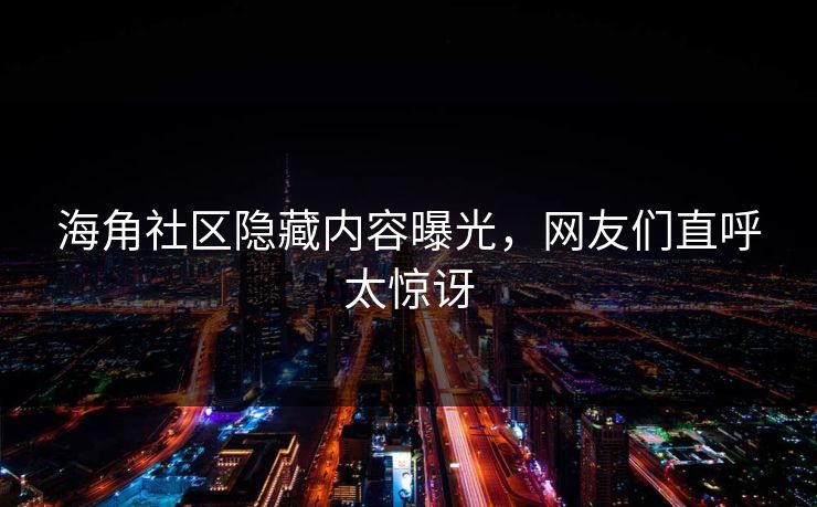 海角社区隐藏内容曝光，网友们直呼太惊讶