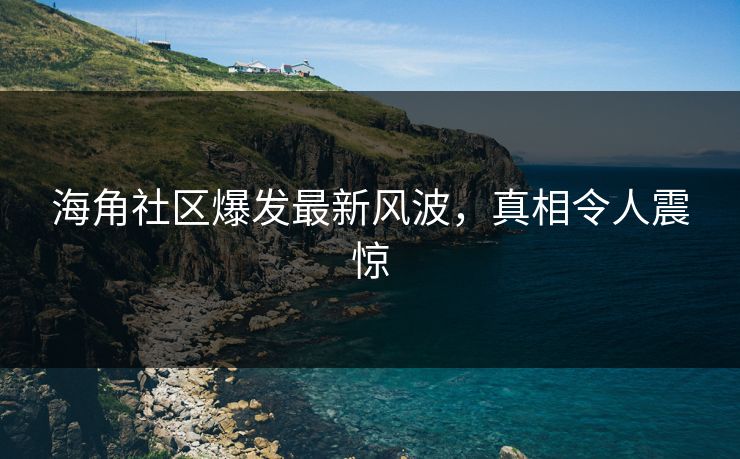 海角社区爆发最新风波，真相令人震惊