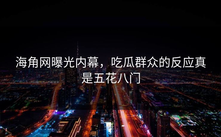 海角网曝光内幕，吃瓜群众的反应真是五花八门