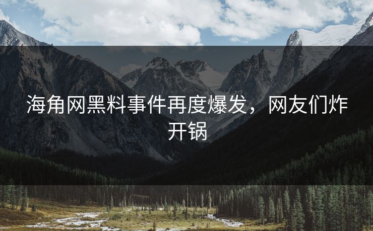 海角网黑料事件再度爆发，网友们炸开锅