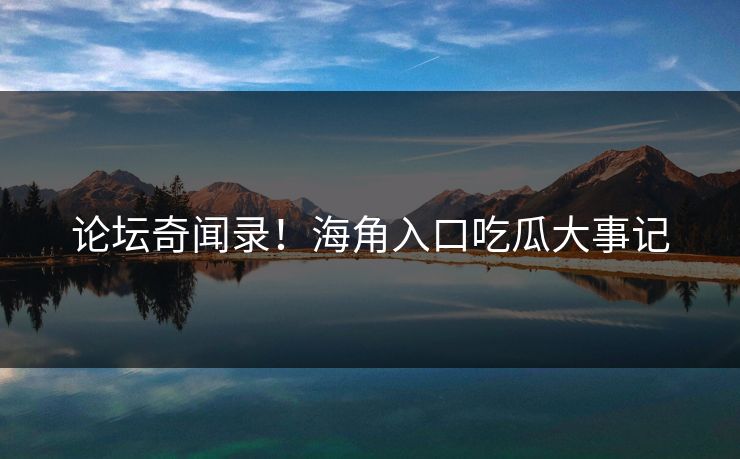 论坛奇闻录！海角入口吃瓜大事记