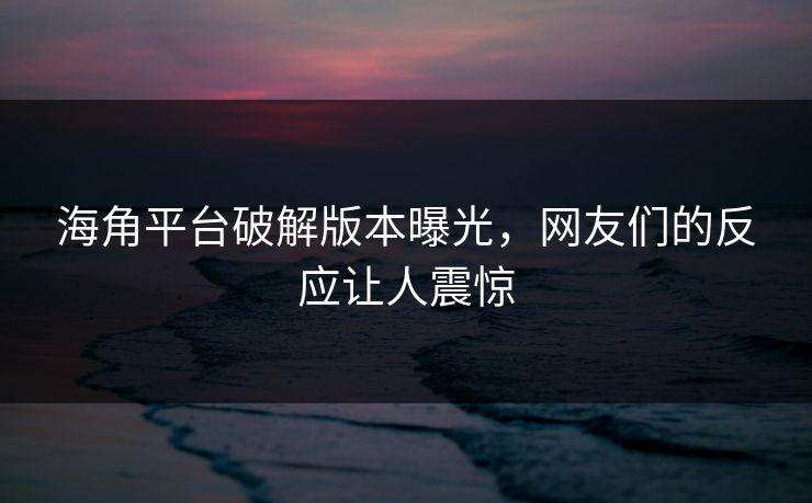 海角平台破解版本曝光，网友们的反应让人震惊