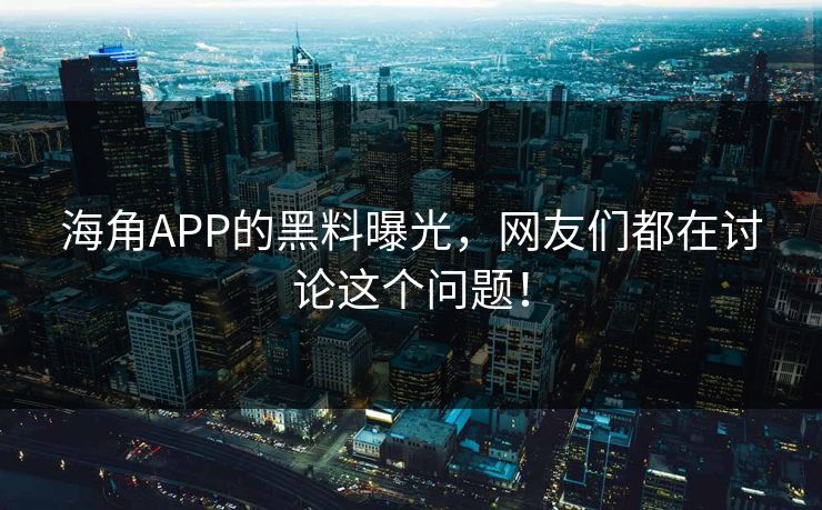 海角APP的黑料曝光，网友们都在讨论这个问题！