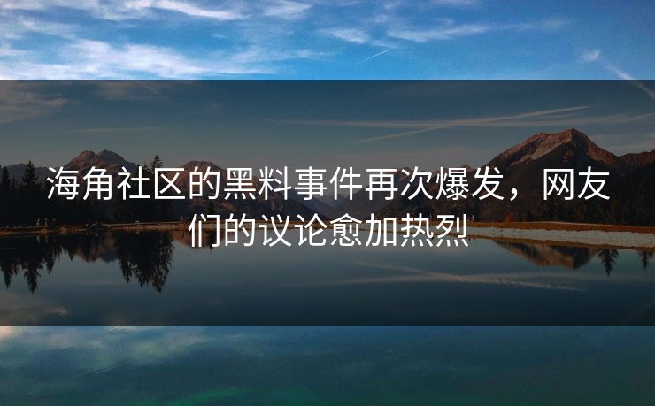 海角社区的黑料事件再次爆发，网友们的议论愈加热烈
