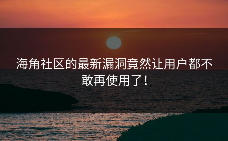 海角社区的最新漏洞竟然让用户都不敢再使用了！