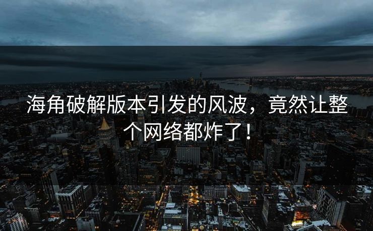 海角破解版本引发的风波，竟然让整个网络都炸了！