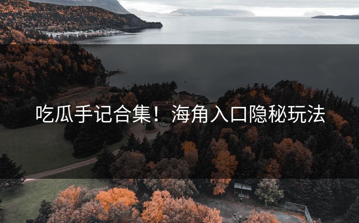 吃瓜手记合集！海角入口隐秘玩法