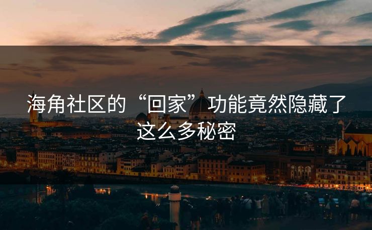 海角社区的“回家”功能竟然隐藏了这么多秘密