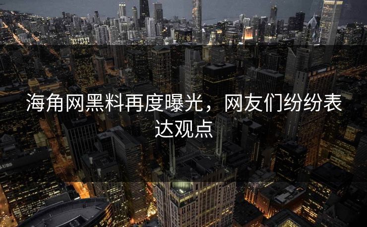 海角网黑料再度曝光，网友们纷纷表达观点
