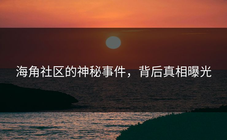 海角社区的神秘事件，背后真相曝光
