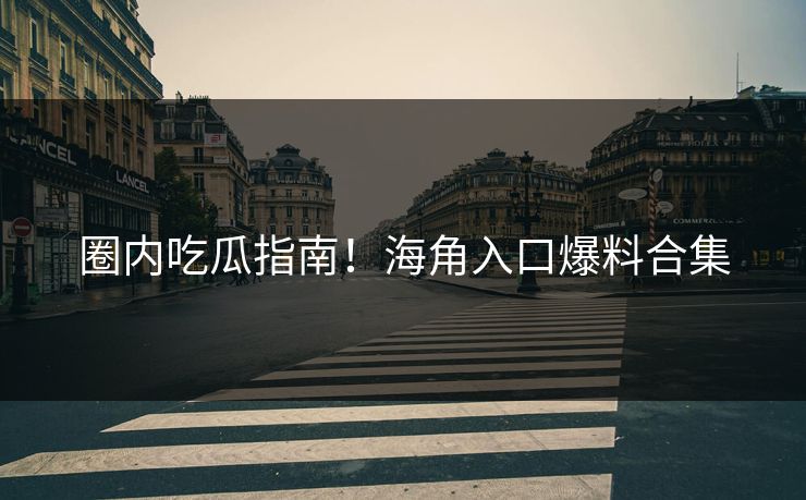 圈内吃瓜指南！海角入口爆料合集