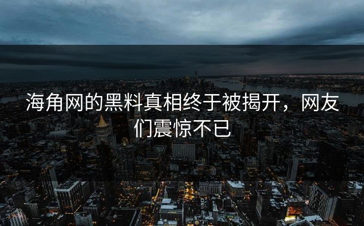 海角网的黑料真相终于被揭开，网友们震惊不已
