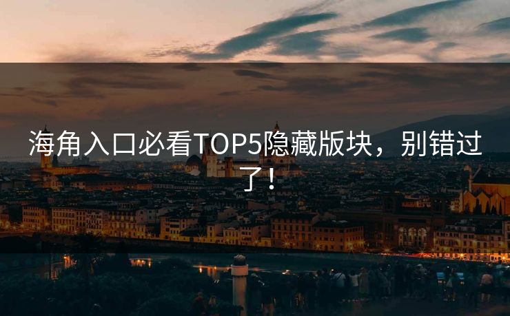 海角入口必看TOP5隐藏版块，别错过了！