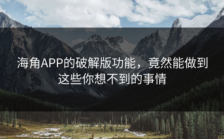 海角APP的破解版功能，竟然能做到这些你想不到的事情