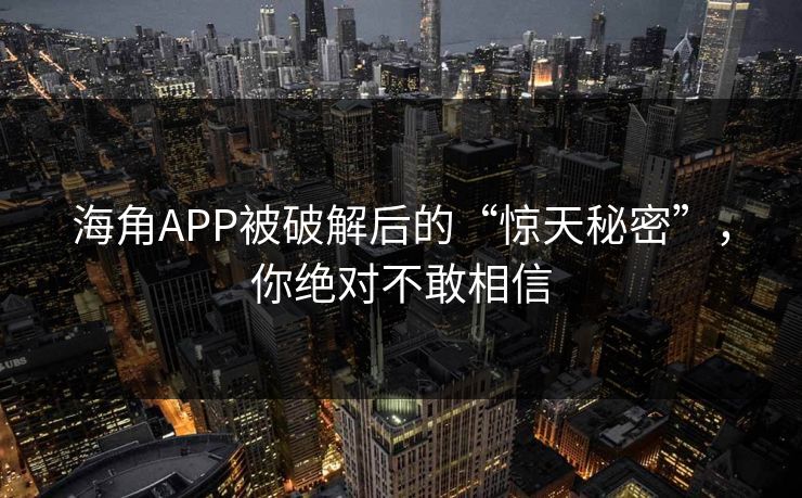 海角APP被破解后的“惊天秘密”，你绝对不敢相信