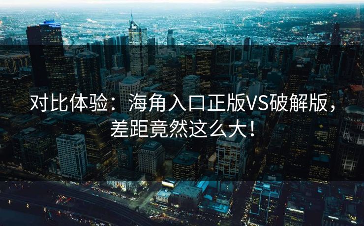 对比体验：海角入口正版VS破解版，差距竟然这么大！