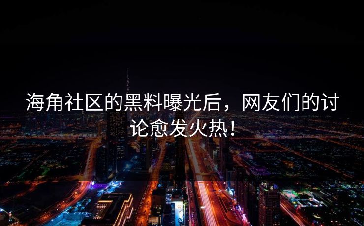 海角社区的黑料曝光后，网友们的讨论愈发火热！