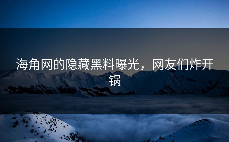 海角网的隐藏黑料曝光，网友们炸开锅