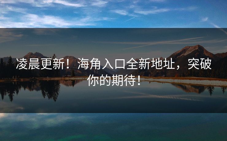 凌晨更新！海角入口全新地址，突破你的期待！