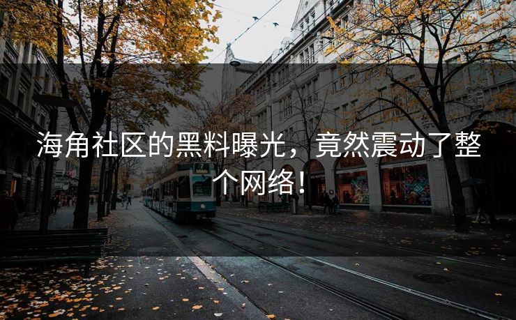 海角社区的黑料曝光，竟然震动了整个网络！