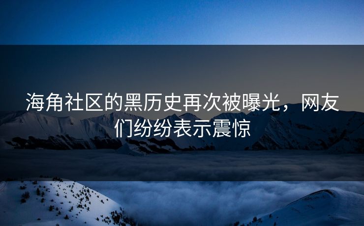 海角社区的黑历史再次被曝光，网友们纷纷表示震惊