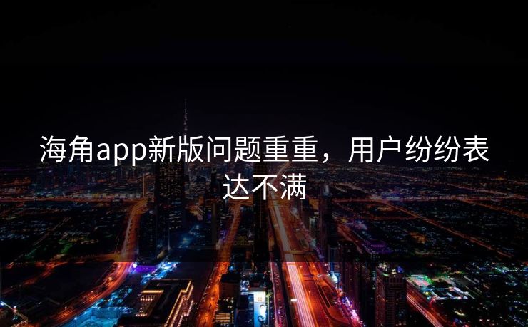 海角app新版问题重重，用户纷纷表达不满