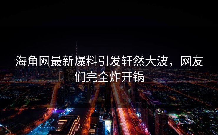 海角网最新爆料引发轩然大波，网友们完全炸开锅
