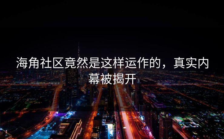 海角社区竟然是这样运作的，真实内幕被揭开