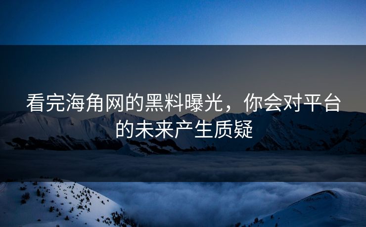 看完海角网的黑料曝光，你会对平台的未来产生质疑