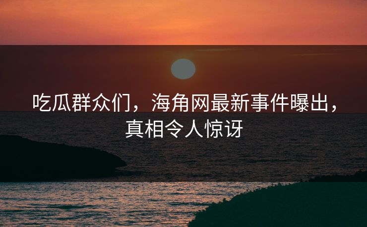 吃瓜群众们，海角网最新事件曝出，真相令人惊讶