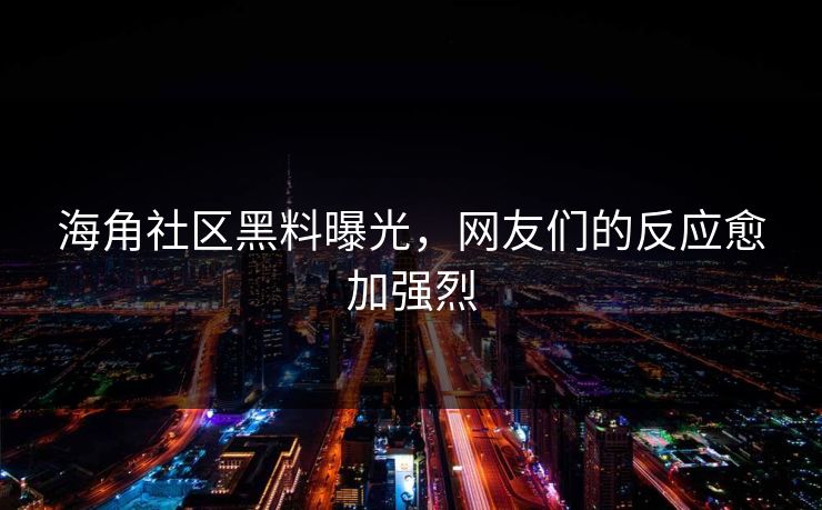 海角社区黑料曝光，网友们的反应愈加强烈