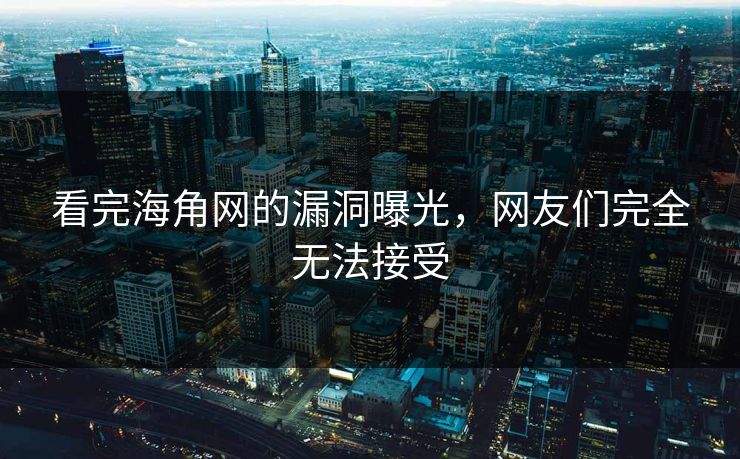 看完海角网的漏洞曝光，网友们完全无法接受
