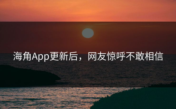 海角App更新后，网友惊呼不敢相信
