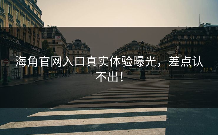 海角官网入口真实体验曝光，差点认不出！