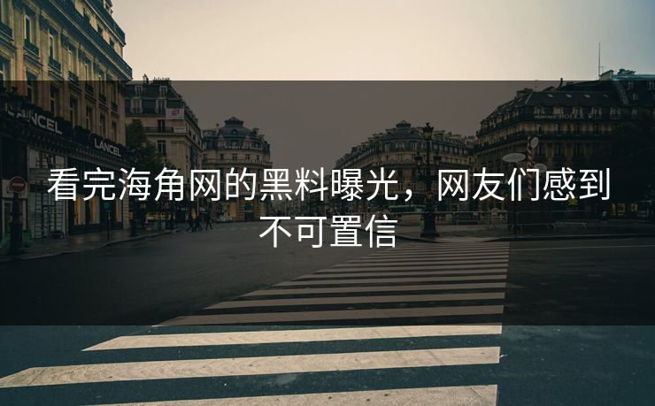 看完海角网的黑料曝光，网友们感到不可置信