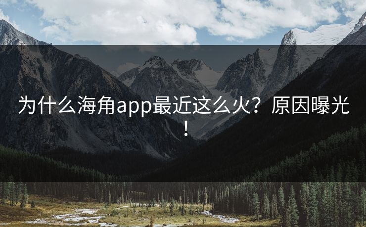为什么海角app最近这么火？原因曝光！
