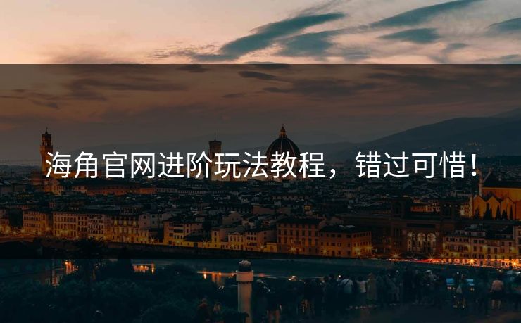 海角官网进阶玩法教程，错过可惜！