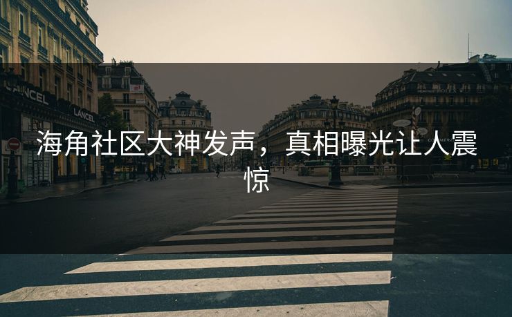 海角社区大神发声，真相曝光让人震惊