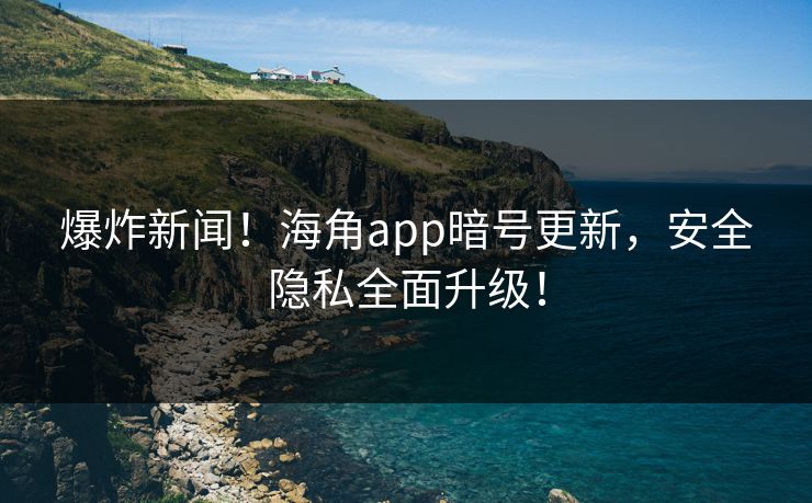 爆炸新闻！海角app暗号更新，安全隐私全面升级！