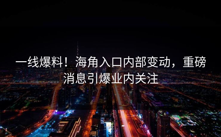 一线爆料！海角入口内部变动，重磅消息引爆业内关注