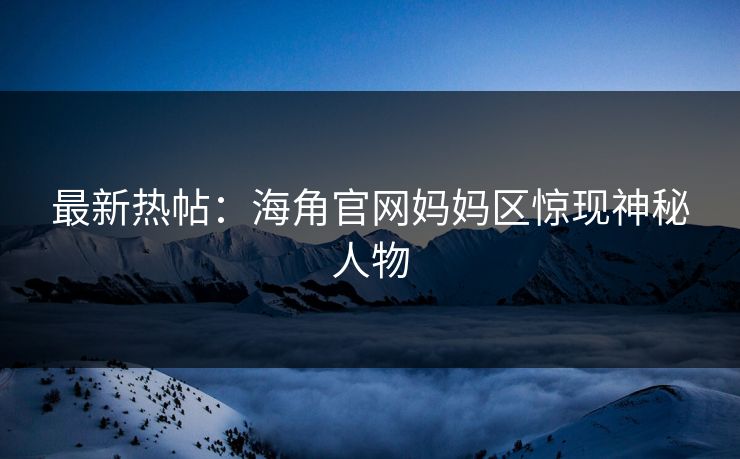 最新热帖：海角官网妈妈区惊现神秘人物