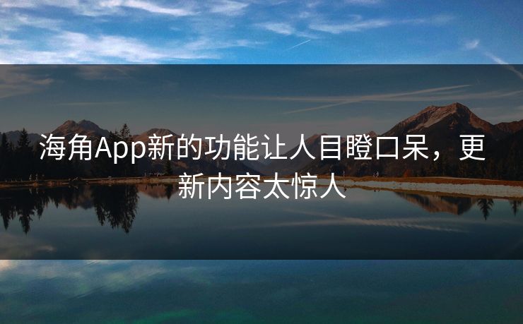 海角App新的功能让人目瞪口呆，更新内容太惊人