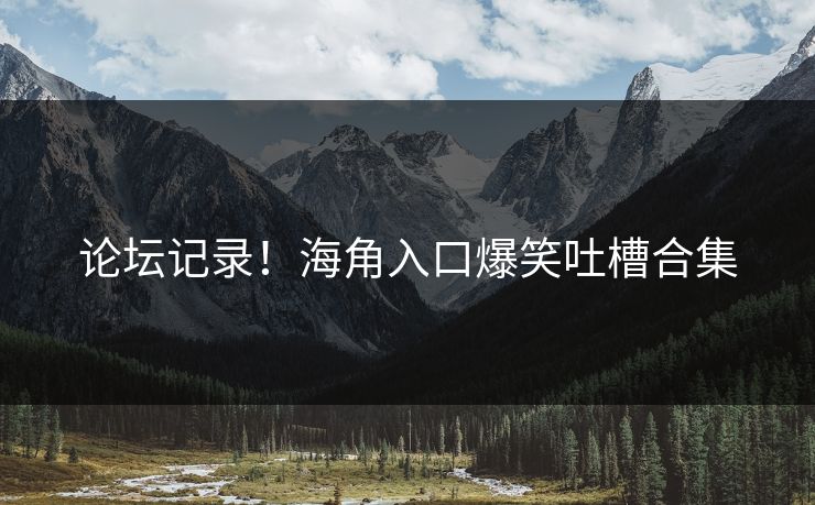 论坛记录！海角入口爆笑吐槽合集