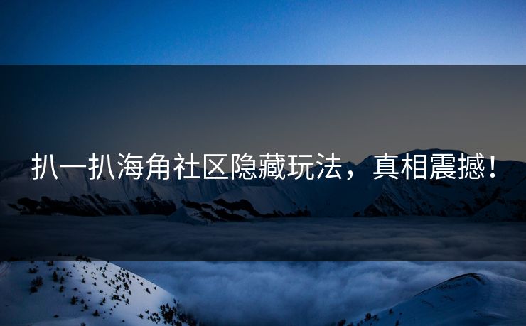 扒一扒海角社区隐藏玩法，真相震撼！