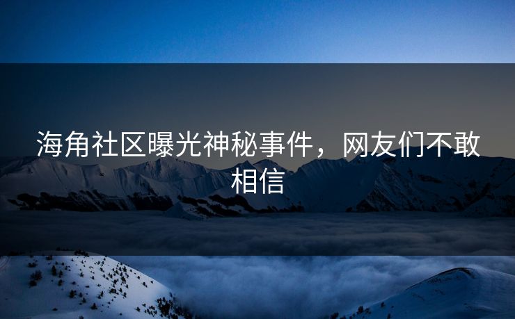 海角社区曝光神秘事件，网友们不敢相信