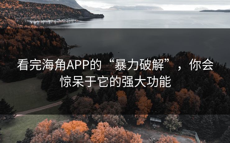 看完海角APP的“暴力破解”，你会惊呆于它的强大功能