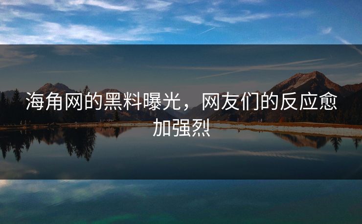 海角网的黑料曝光，网友们的反应愈加强烈
